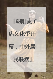 朝阳麦子店文化季开幕，中外居民联欢
