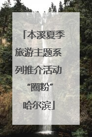 本溪夏季旅游主题系列推介活动“圈粉” 哈尔滨