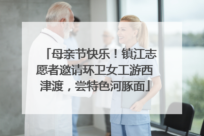母亲节快乐！镇江志愿者邀请环卫女工游西津渡，尝特色河豚面