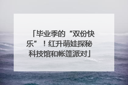毕业季的“双份快乐”！红升萌娃探秘科技馆和帐篷派对