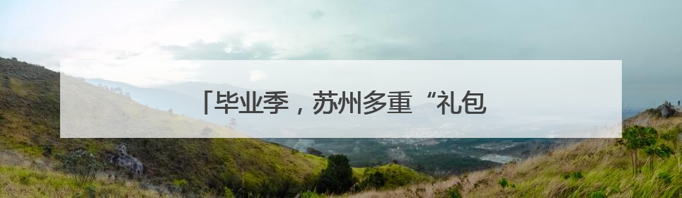 毕业季，苏州多重“礼包”支持青年高质量就业