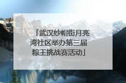 武汉纱帽街月亮湾社区举办第三届粽王挑战赛活动