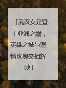 武汉女足登上亚洲之巅，英雄之城与铿锵玫瑰交相辉映