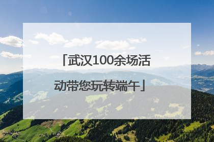 武汉100余场活动带您玩转端午
