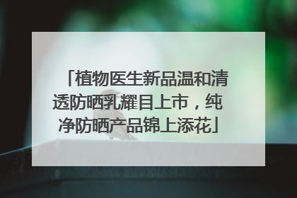 植物医生新品温和清透防晒乳耀目上市，纯净防晒产品锦上添花