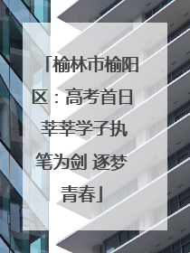 榆林市榆阳区：高考首日 莘莘学子执笔为剑 逐梦青春