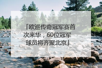 欧巡传奇冠军赛首次来华，60位冠军球员将齐聚北京