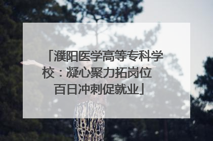濮阳医学高等专科学校：凝心聚力拓岗位 百日冲刺促就业