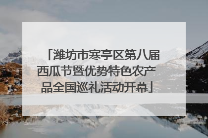 潍坊市寒亭区第八届西瓜节暨优势特色农产品全国巡礼活动开幕
