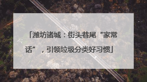 潍坊诸城：街头巷尾“家常话”，引领垃圾分类好习惯