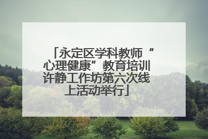 永定区学科教师“心理健康”教育培训许静工作坊第六次线上活动举行
