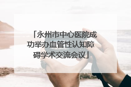 永州市中心医院成功举办血管性认知障碍学术交流会议