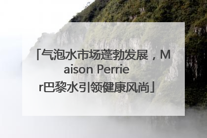 气泡水市场蓬勃发展，Maison Perrier巴黎水引领健康风尚