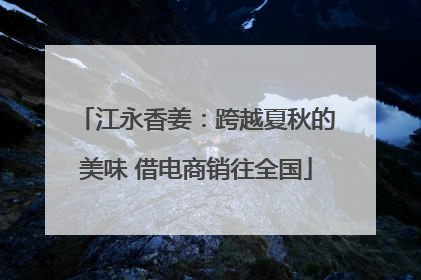 江永香姜：跨越夏秋的美味 借电商销往全国