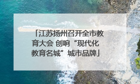 江苏扬州召开全市教育大会 创响“现代化教育名城”城市品牌