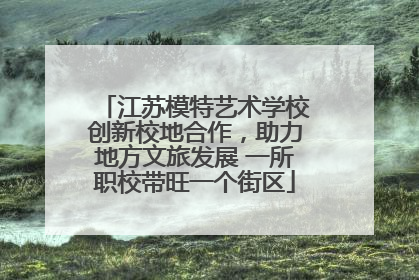 江苏模特艺术学校创新校地合作，助力地方文旅发展 一所职校带旺一个街区