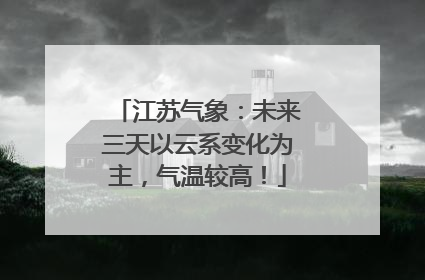 江苏气象：未来三天以云系变化为主，气温较高！