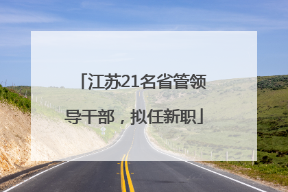 江苏21名省管领导干部，拟任新职