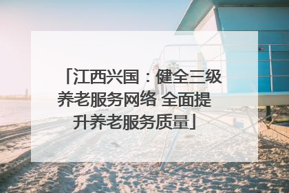 江西兴国：健全三级养老服务网络 全面提升养老服务质量