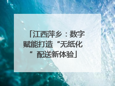 江西萍乡：数字赋能打造“无纸化”配送新体验