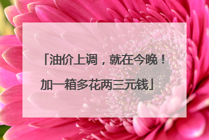 油价上调，就在今晚！加一箱多花两三元钱