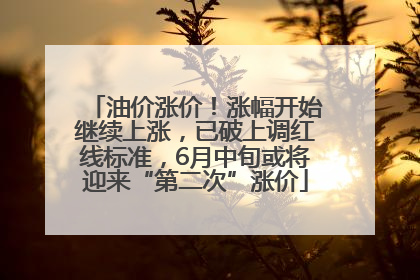 油价涨价！涨幅开始继续上涨，已破上调红线标准，6月中旬或将迎来“第二次”涨价