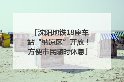 沈阳地铁18座车站“纳凉区”开放！方便市民随时休息