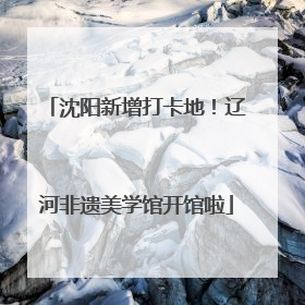 沈阳新增打卡地！辽河非遗美学馆开馆啦