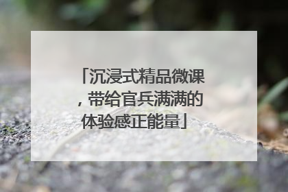 沉浸式精品微课，带给官兵满满的体验感正能量