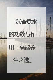 沉香煮水的功效与作用：高端养生之选