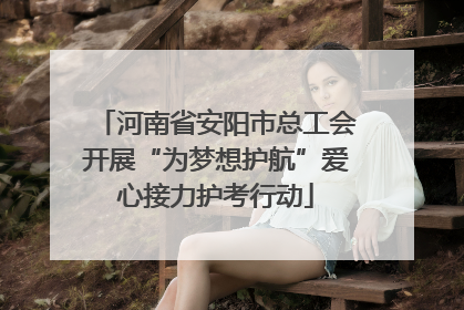河南省安阳市总工会开展“为梦想护航”爱心接力护考行动