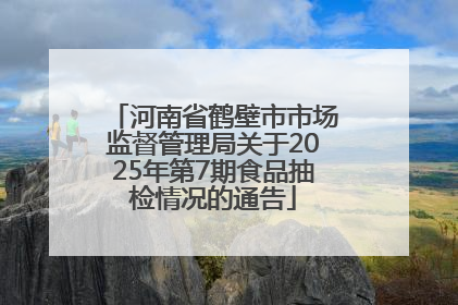 河南省鹤壁市市场监督管理局关于2025年第7期食品抽检情况的通告