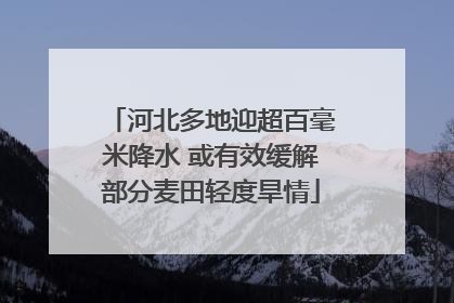 河北多地迎超百毫米降水 或有效缓解部分麦田轻度旱情