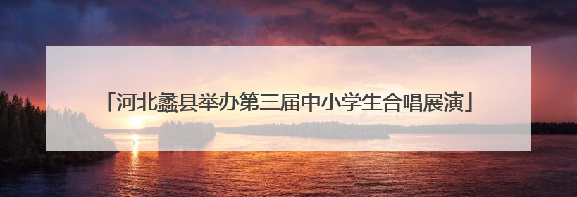 河北蠡县举办第三届中小学生合唱展演