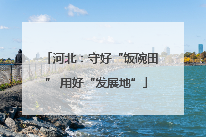 河北：守好“饭碗田” 用好“发展地”