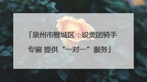 泉州市鲤城区：设美团骑手专窗 提供“一对一”服务