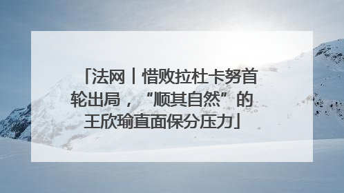 法网︱惜败拉杜卡努首轮出局，“顺其自然”的王欣瑜直面保分压力