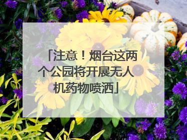 注意！烟台这两个公园将开展无人机药物喷洒