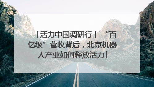 活力中国调研行丨 “百亿级”营收背后，北京机器人产业如何释放活力