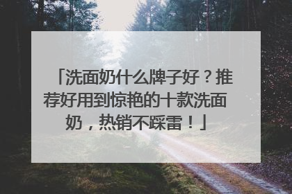 洗面奶什么牌子好？推荐好用到惊艳的十款洗面奶，热销不踩雷！