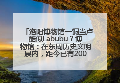 洛阳博物馆一铜当卢酷似Labubu？博物馆：在东周历史文明展内，距今已有2000多年历史
