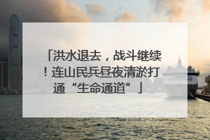洪水退去，战斗继续！连山民兵昼夜清淤打通“生命通道”