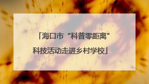 海口市“科普零距离”科技活动走进乡村学校