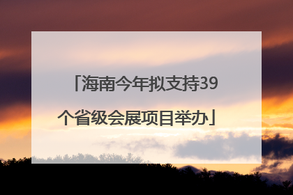 海南今年拟支持39个省级会展项目举办