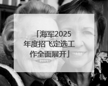 海军2025年度招飞定选工作全面展开