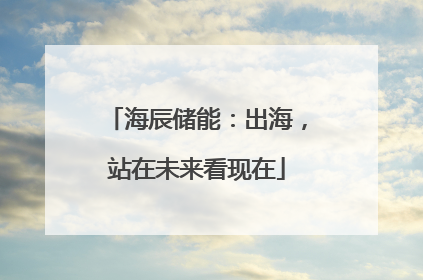 海辰储能：出海，站在未来看现在