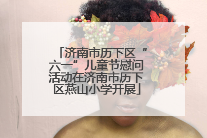 济南市历下区“六一”儿童节慰问活动在济南市历下区燕山小学开展
