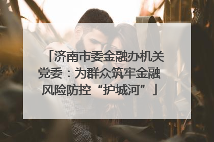 济南市委金融办机关党委：为群众筑牢金融风险防控“护城河”