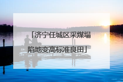 济宁任城区采煤塌陷地变高标准良田