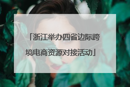浙江举办四省边际跨境电商资源对接活动